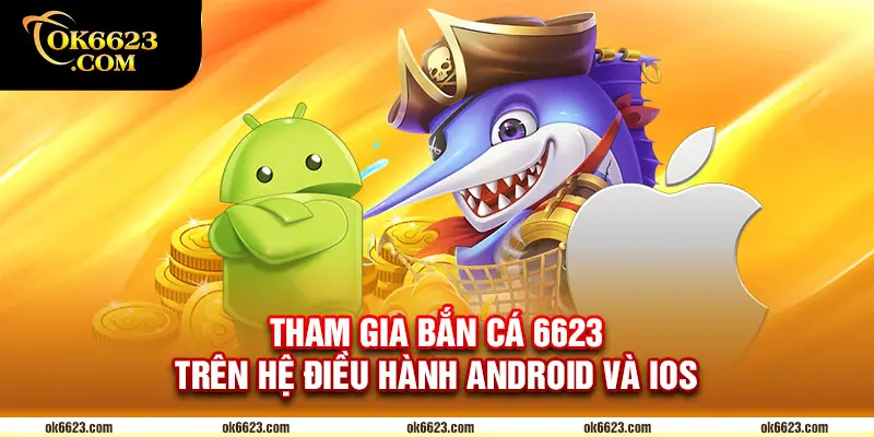 Tham gia bắn cá 6623 trên hệ điều hành Android và iOS